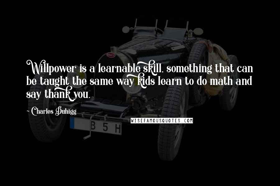 Charles Duhigg Quotes: Willpower is a learnable skill, something that can be taught the same way kids learn to do math and say thank you.