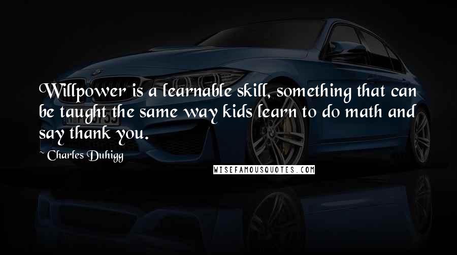 Charles Duhigg Quotes: Willpower is a learnable skill, something that can be taught the same way kids learn to do math and say thank you.