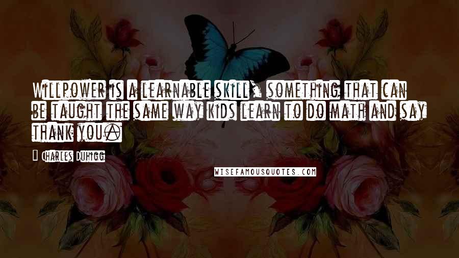 Charles Duhigg Quotes: Willpower is a learnable skill, something that can be taught the same way kids learn to do math and say thank you.