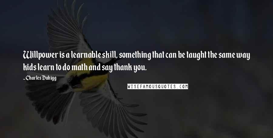 Charles Duhigg Quotes: Willpower is a learnable skill, something that can be taught the same way kids learn to do math and say thank you.