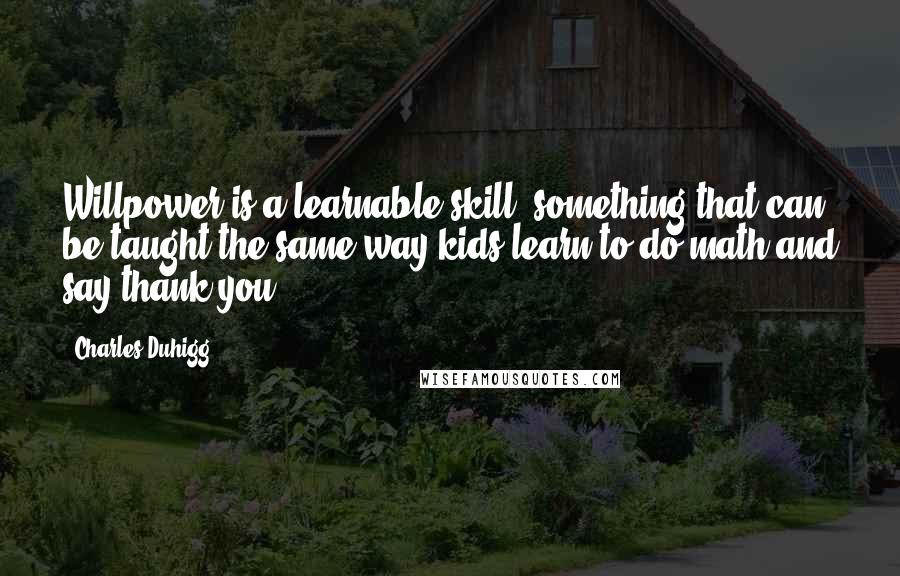 Charles Duhigg Quotes: Willpower is a learnable skill, something that can be taught the same way kids learn to do math and say thank you.