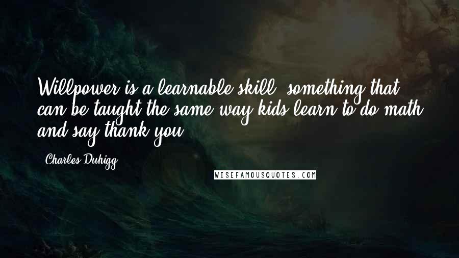 Charles Duhigg Quotes: Willpower is a learnable skill, something that can be taught the same way kids learn to do math and say thank you.