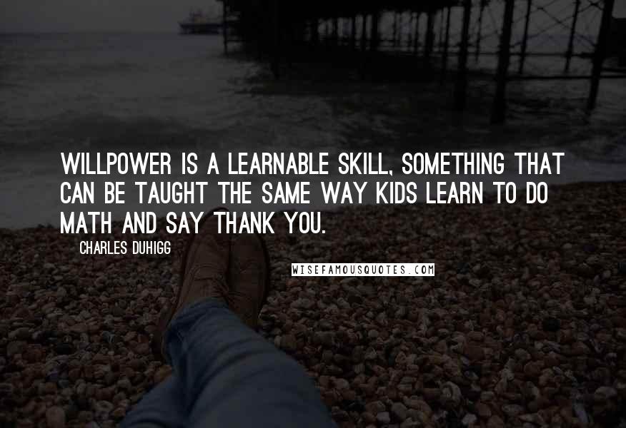 Charles Duhigg Quotes: Willpower is a learnable skill, something that can be taught the same way kids learn to do math and say thank you.