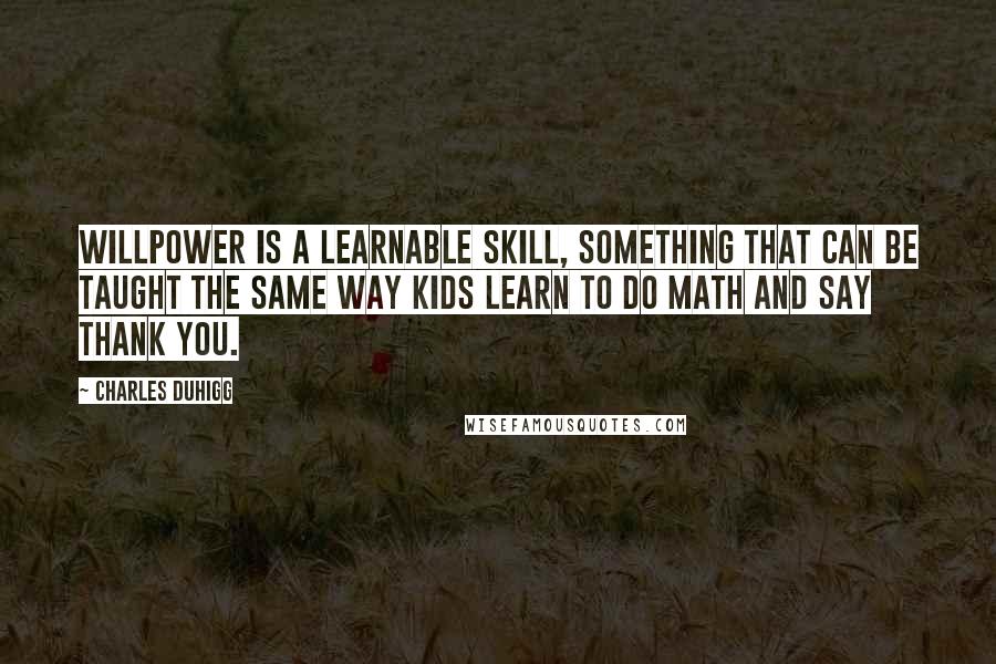 Charles Duhigg Quotes: Willpower is a learnable skill, something that can be taught the same way kids learn to do math and say thank you.