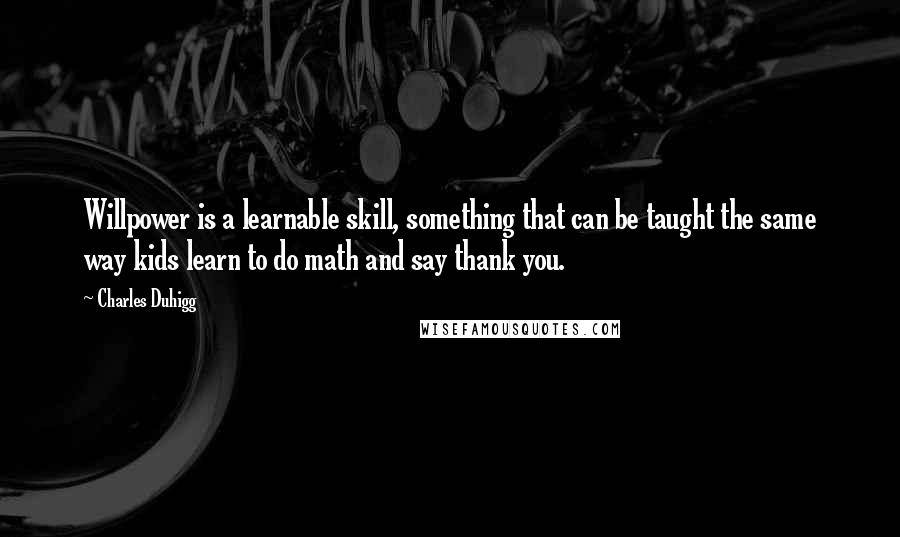 Charles Duhigg Quotes: Willpower is a learnable skill, something that can be taught the same way kids learn to do math and say thank you.