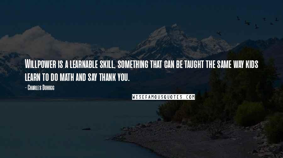 Charles Duhigg Quotes: Willpower is a learnable skill, something that can be taught the same way kids learn to do math and say thank you.