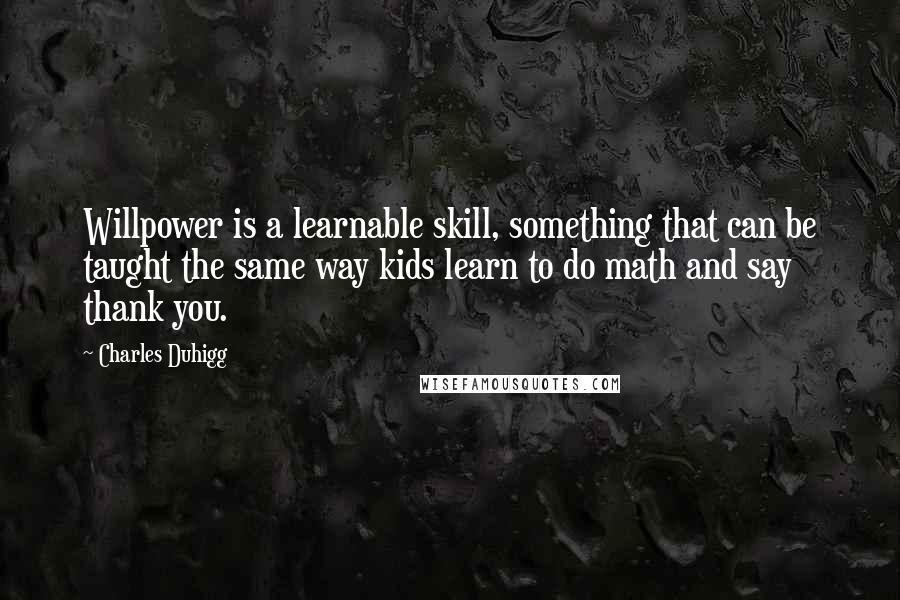 Charles Duhigg Quotes: Willpower is a learnable skill, something that can be taught the same way kids learn to do math and say thank you.