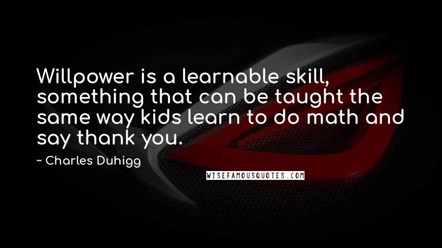 Charles Duhigg Quotes: Willpower is a learnable skill, something that can be taught the same way kids learn to do math and say thank you.