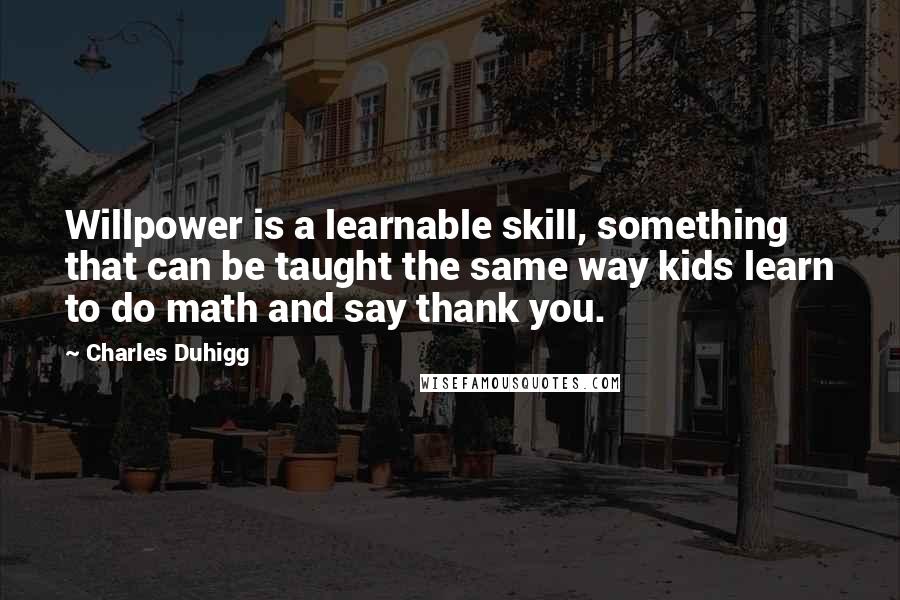 Charles Duhigg Quotes: Willpower is a learnable skill, something that can be taught the same way kids learn to do math and say thank you.