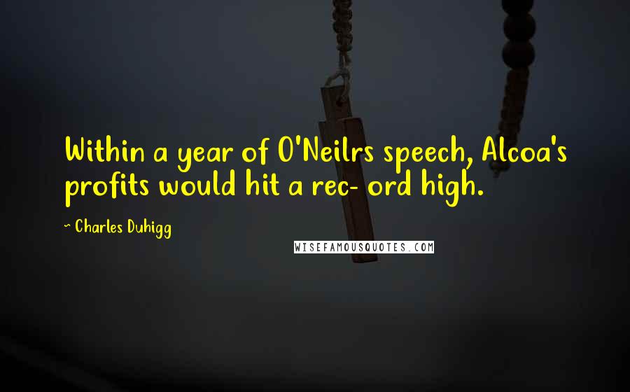 Charles Duhigg Quotes: Within a year of O'Neilrs speech, Alcoa's profits would hit a rec- ord high.