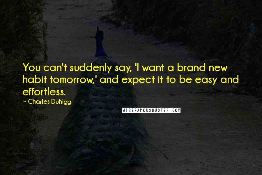 Charles Duhigg Quotes: You can't suddenly say, 'I want a brand new habit tomorrow,' and expect it to be easy and effortless.