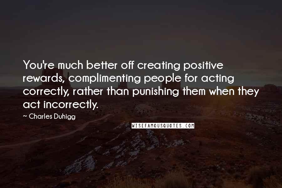 Charles Duhigg Quotes: You're much better off creating positive rewards, complimenting people for acting correctly, rather than punishing them when they act incorrectly.