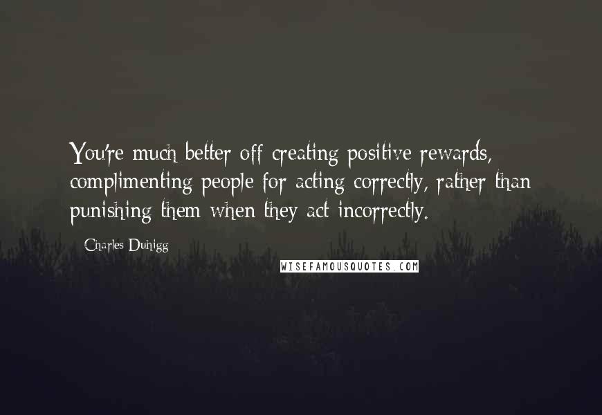 Charles Duhigg Quotes: You're much better off creating positive rewards, complimenting people for acting correctly, rather than punishing them when they act incorrectly.
