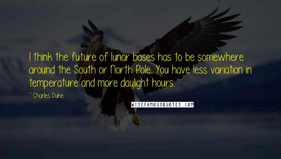 Charles Duke Quotes: I think the future of lunar bases has to be somewhere around the South or North Pole. You have less variation in temperature and more daylight hours.