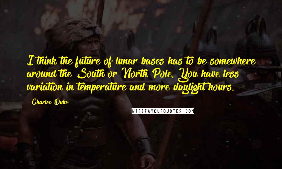 Charles Duke Quotes: I think the future of lunar bases has to be somewhere around the South or North Pole. You have less variation in temperature and more daylight hours.