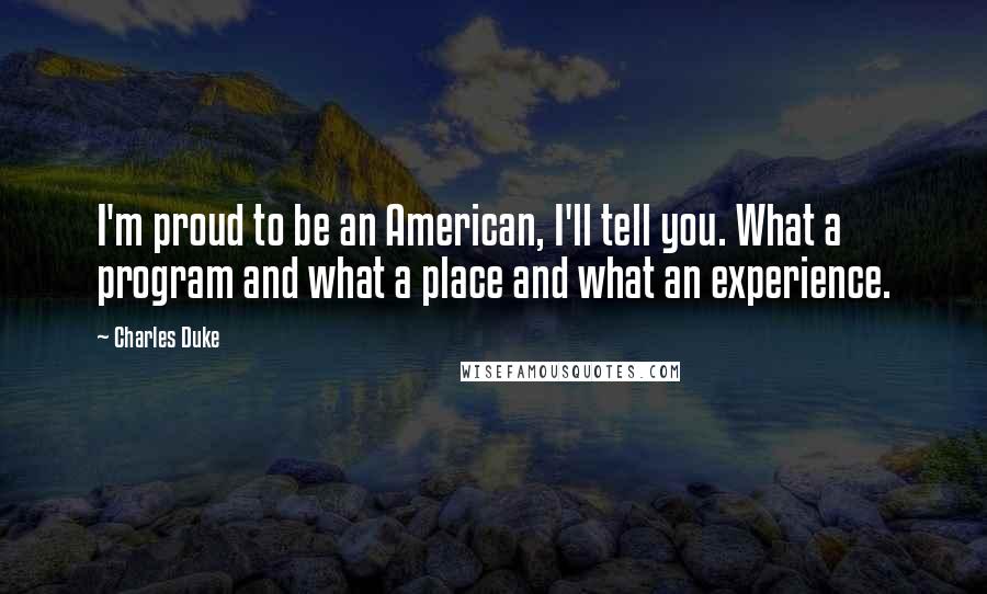 Charles Duke Quotes: I'm proud to be an American, I'll tell you. What a program and what a place and what an experience.