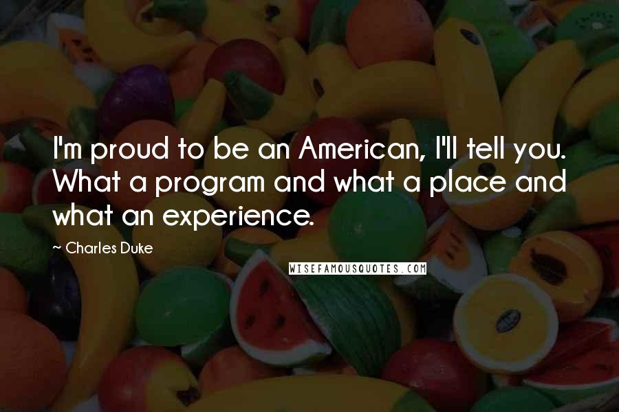 Charles Duke Quotes: I'm proud to be an American, I'll tell you. What a program and what a place and what an experience.