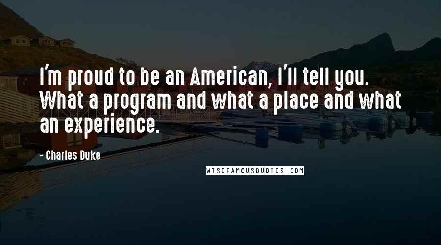 Charles Duke Quotes: I'm proud to be an American, I'll tell you. What a program and what a place and what an experience.