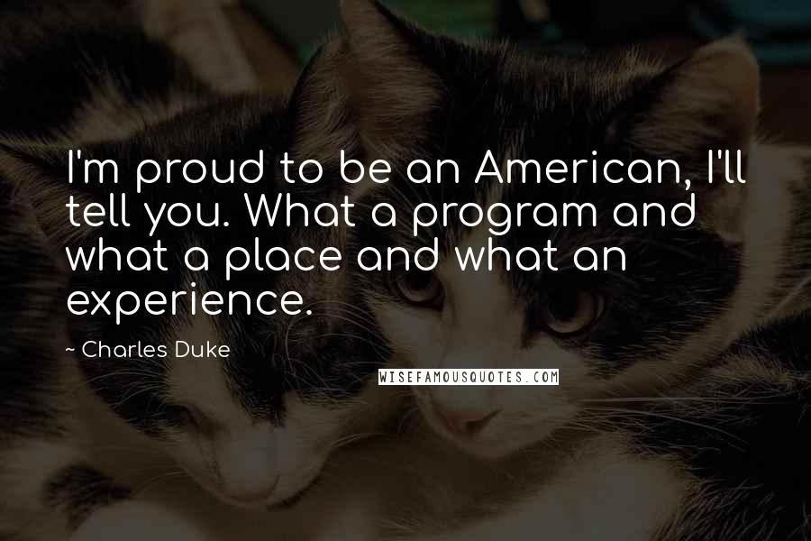 Charles Duke Quotes: I'm proud to be an American, I'll tell you. What a program and what a place and what an experience.