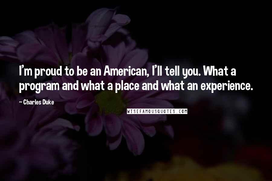 Charles Duke Quotes: I'm proud to be an American, I'll tell you. What a program and what a place and what an experience.