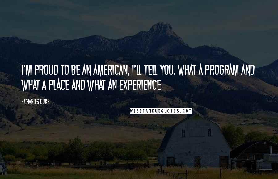 Charles Duke Quotes: I'm proud to be an American, I'll tell you. What a program and what a place and what an experience.