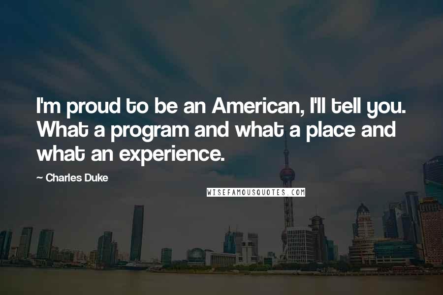 Charles Duke Quotes: I'm proud to be an American, I'll tell you. What a program and what a place and what an experience.