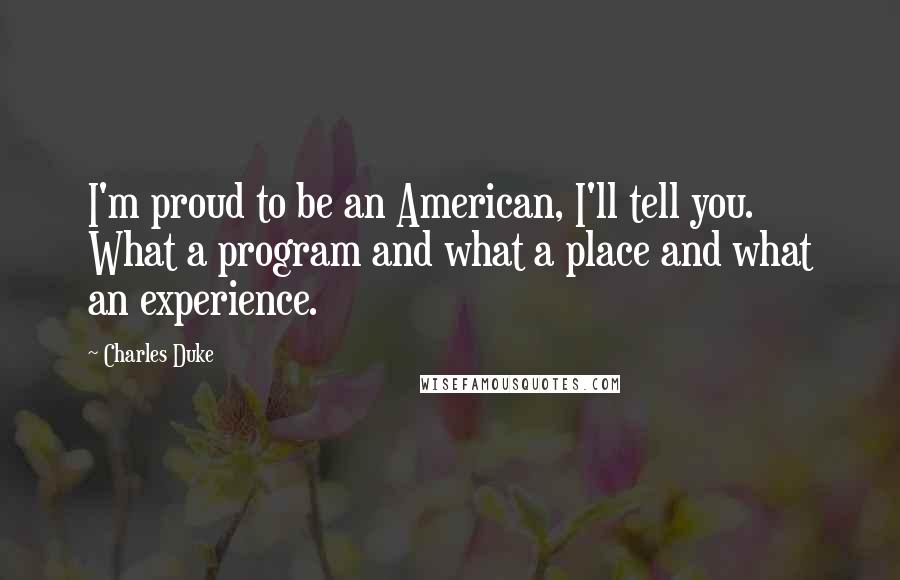 Charles Duke Quotes: I'm proud to be an American, I'll tell you. What a program and what a place and what an experience.