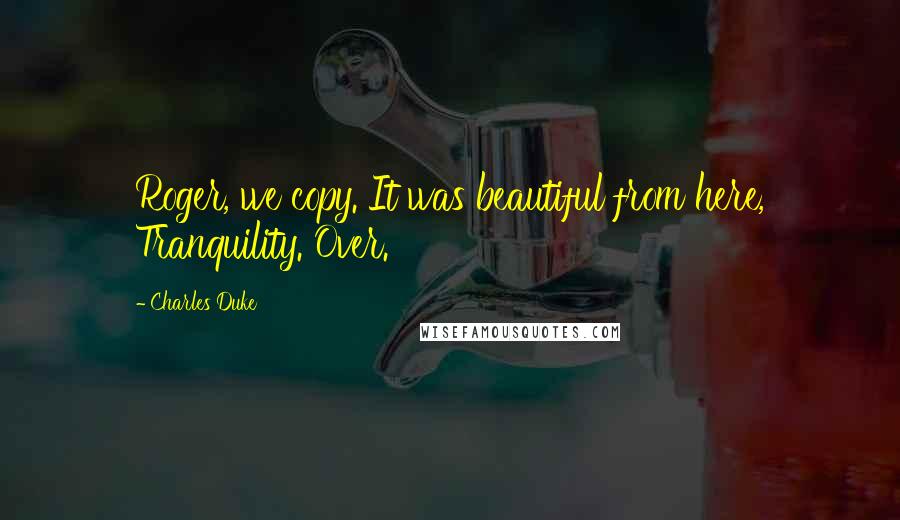 Charles Duke Quotes: Roger, we copy. It was beautiful from here, Tranquility. Over.