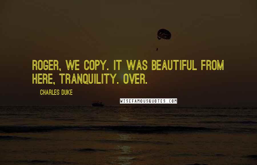 Charles Duke Quotes: Roger, we copy. It was beautiful from here, Tranquility. Over.
