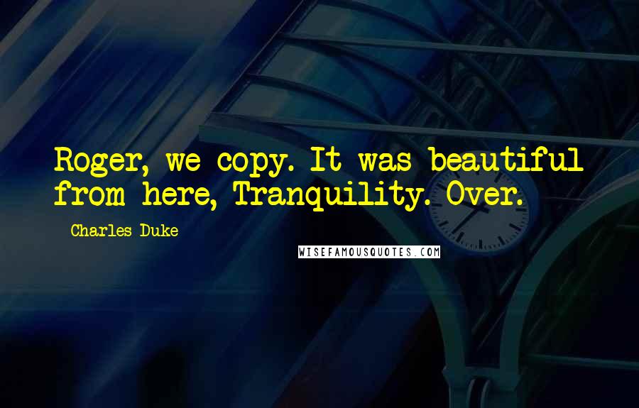 Charles Duke Quotes: Roger, we copy. It was beautiful from here, Tranquility. Over.