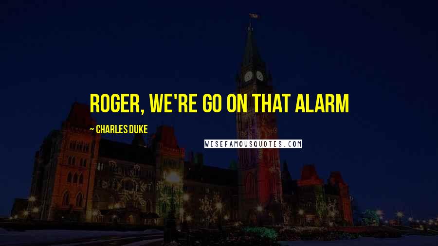 Charles Duke Quotes: Roger, we're go on that alarm