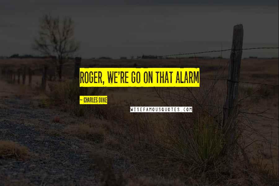 Charles Duke Quotes: Roger, we're go on that alarm