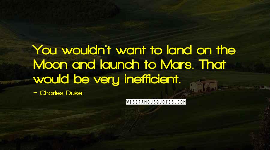 Charles Duke Quotes: You wouldn't want to land on the Moon and launch to Mars. That would be very inefficient.