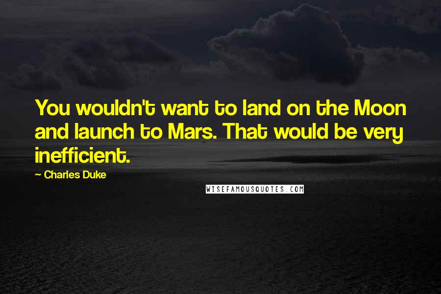 Charles Duke Quotes: You wouldn't want to land on the Moon and launch to Mars. That would be very inefficient.