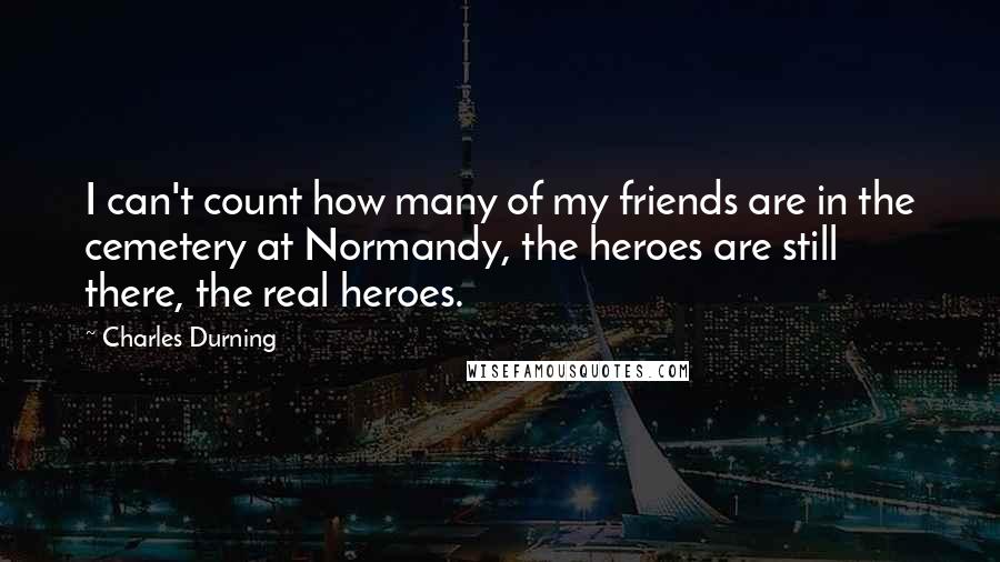 Charles Durning Quotes: I can't count how many of my friends are in the cemetery at Normandy, the heroes are still there, the real heroes.