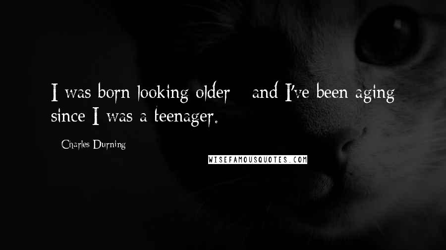 Charles Durning Quotes: I was born looking older - and I've been aging since I was a teenager.