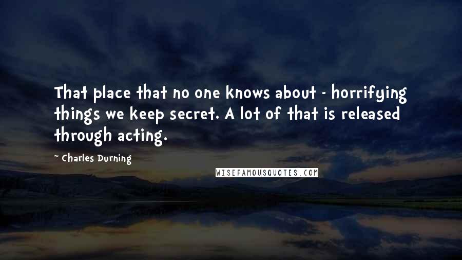 Charles Durning Quotes: That place that no one knows about - horrifying things we keep secret. A lot of that is released through acting.