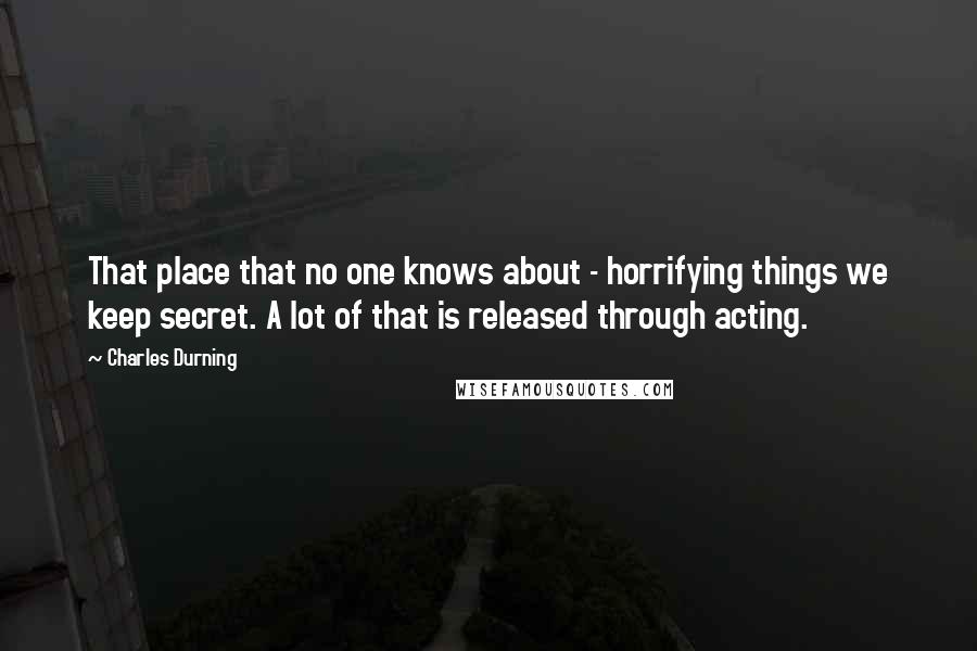 Charles Durning Quotes: That place that no one knows about - horrifying things we keep secret. A lot of that is released through acting.