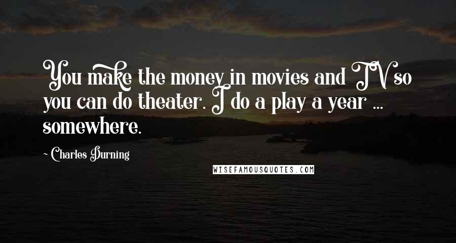 Charles Durning Quotes: You make the money in movies and TV so you can do theater. I do a play a year ... somewhere.