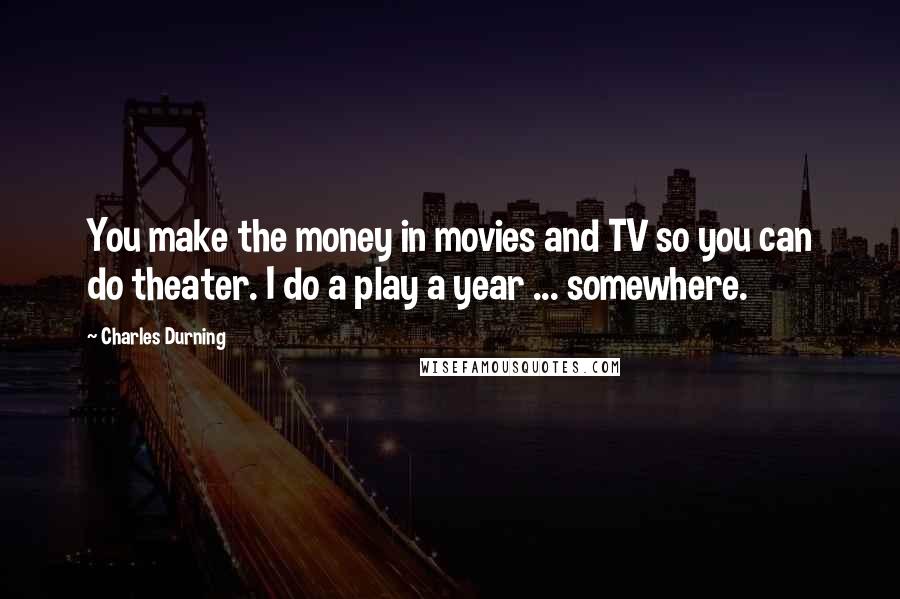 Charles Durning Quotes: You make the money in movies and TV so you can do theater. I do a play a year ... somewhere.