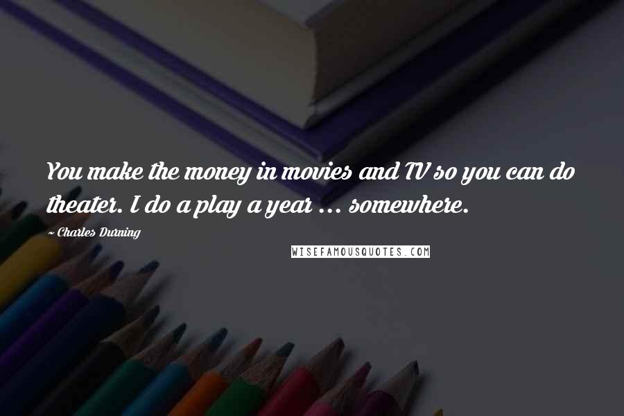 Charles Durning Quotes: You make the money in movies and TV so you can do theater. I do a play a year ... somewhere.