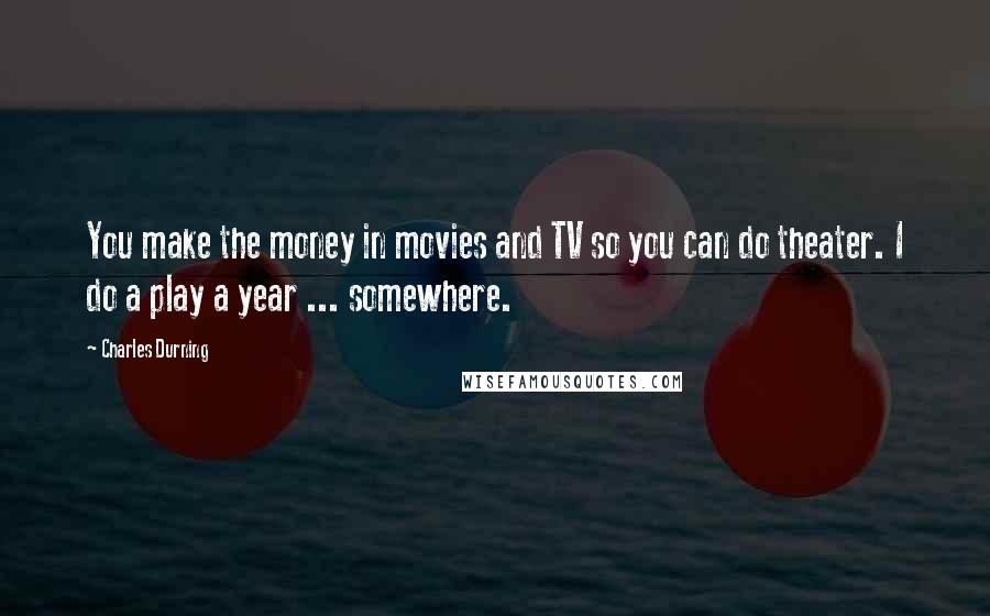 Charles Durning Quotes: You make the money in movies and TV so you can do theater. I do a play a year ... somewhere.