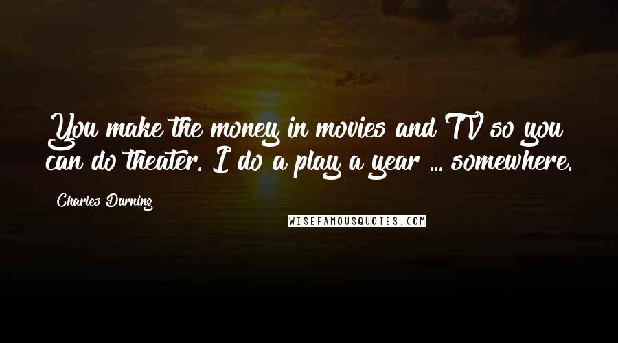 Charles Durning Quotes: You make the money in movies and TV so you can do theater. I do a play a year ... somewhere.