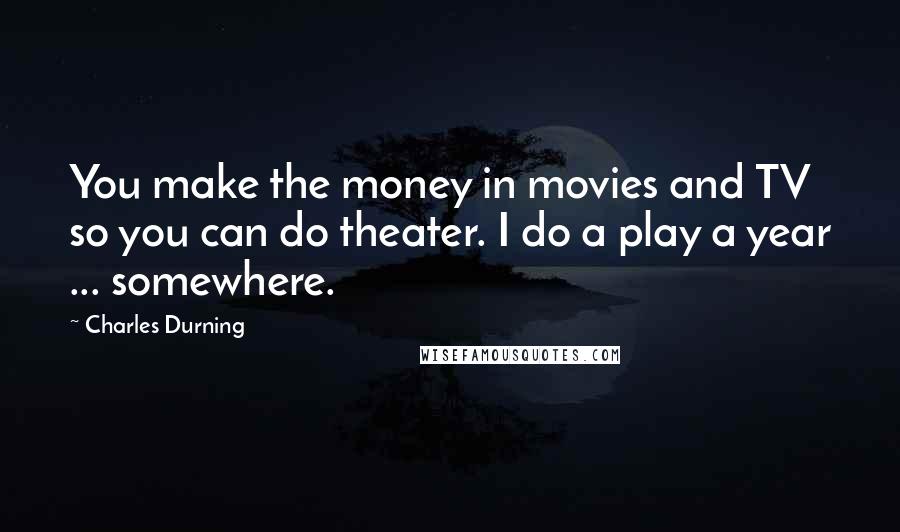 Charles Durning Quotes: You make the money in movies and TV so you can do theater. I do a play a year ... somewhere.