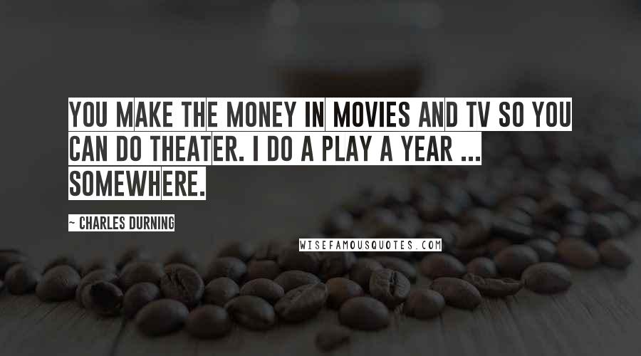 Charles Durning Quotes: You make the money in movies and TV so you can do theater. I do a play a year ... somewhere.