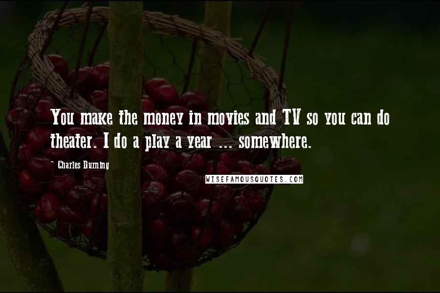 Charles Durning Quotes: You make the money in movies and TV so you can do theater. I do a play a year ... somewhere.