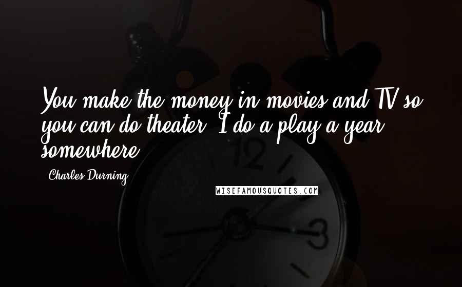 Charles Durning Quotes: You make the money in movies and TV so you can do theater. I do a play a year ... somewhere.