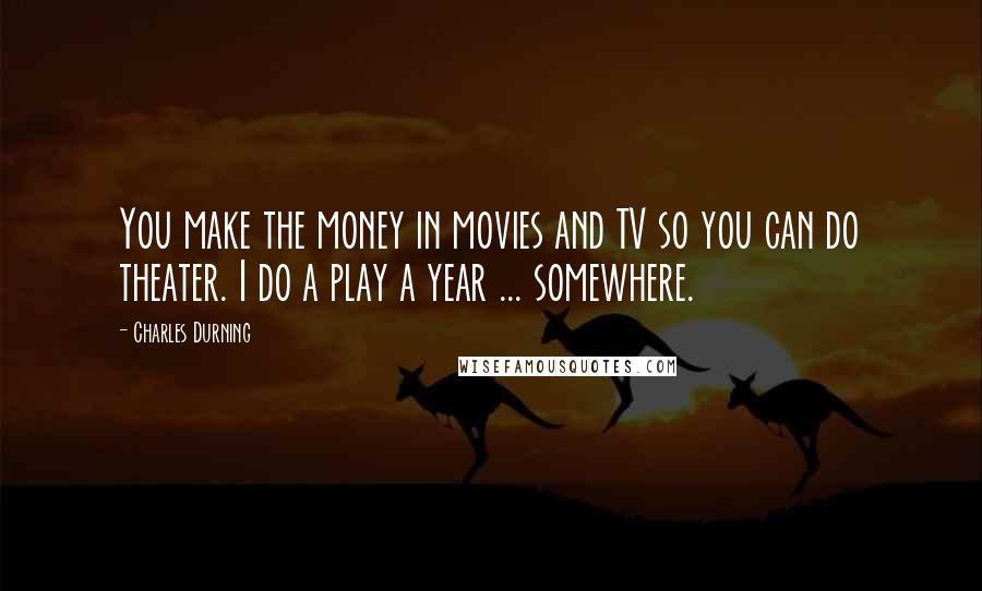 Charles Durning Quotes: You make the money in movies and TV so you can do theater. I do a play a year ... somewhere.