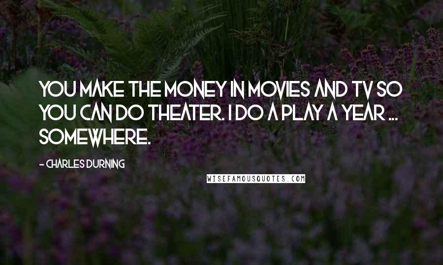 Charles Durning Quotes: You make the money in movies and TV so you can do theater. I do a play a year ... somewhere.