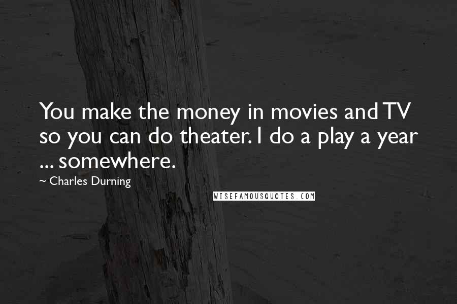 Charles Durning Quotes: You make the money in movies and TV so you can do theater. I do a play a year ... somewhere.